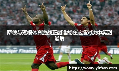 萨德与延根体育激战正酣谁能在这场对决中笑到最后