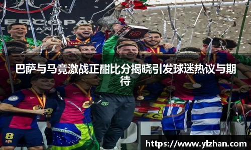 巴萨与马竞激战正酣比分揭晓引发球迷热议与期待